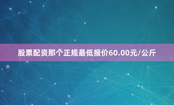 股票配资那个正规最低报价60.00元/公斤