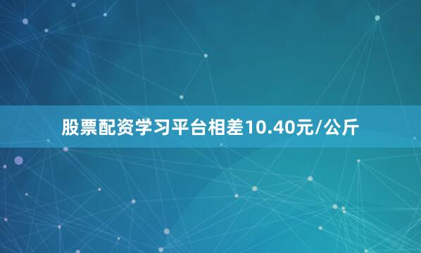 股票配资学习平台相差10.40元/公斤