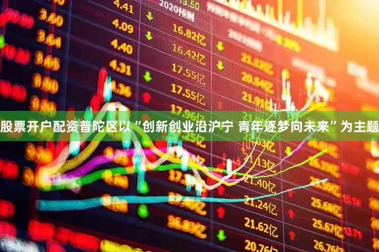 股票开户配资普陀区以“创新创业沿沪宁 青年逐梦向未来”为主题