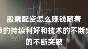 股票配资怎么赚钱随着政策的持续利好和技术的不断突破