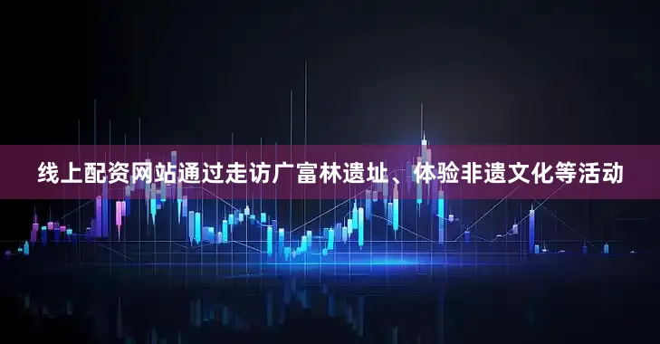 线上配资网站通过走访广富林遗址、体验非遗文化等活动