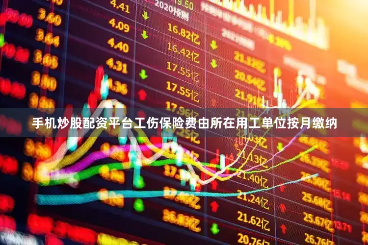 手机炒股配资平台工伤保险费由所在用工单位按月缴纳