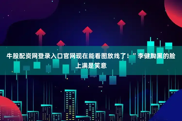 牛股配资网登录入口官网现在能看图放线了！”李健黝黑的脸上满是笑意