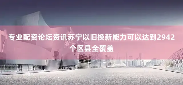 专业配资论坛资讯苏宁以旧换新能力可以达到2942个区县全覆盖