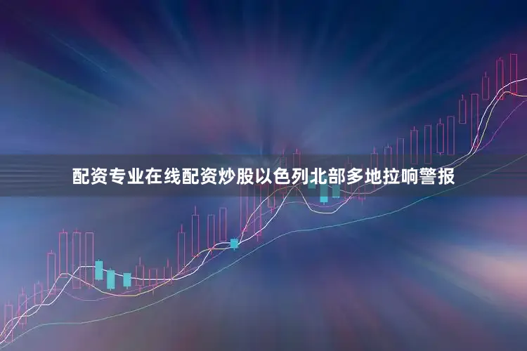 配资专业在线配资炒股以色列北部多地拉响警报