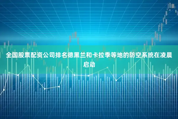 全国股票配资公司排名德黑兰和卡拉季等地的防空系统在凌晨启动