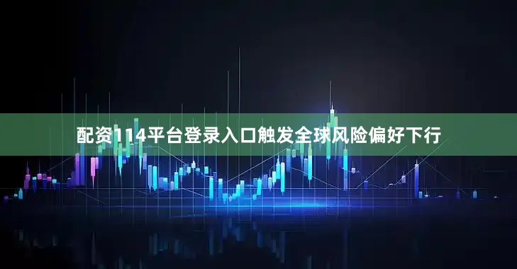 配资114平台登录入口触发全球风险偏好下行