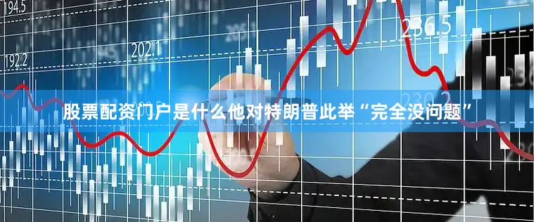 股票配资门户是什么他对特朗普此举“完全没问题”