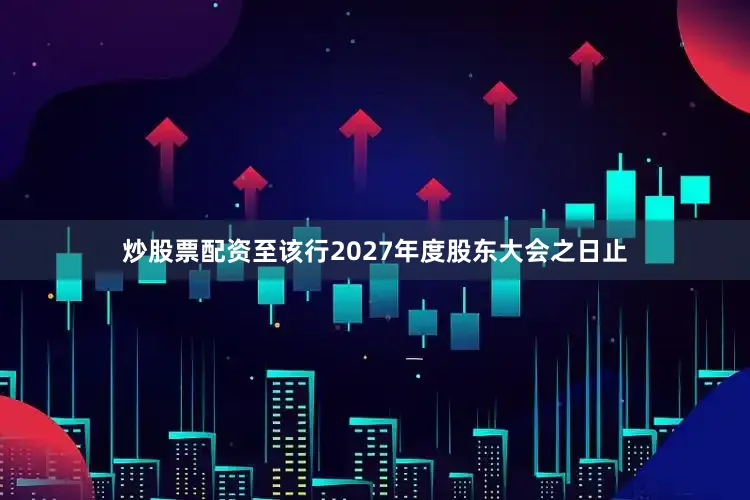炒股票配资至该行2027年度股东大会之日止