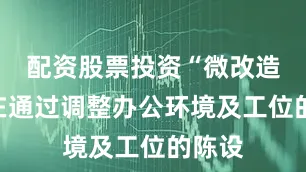 配资股票投资“微改造”旨在通过调整办公环境及工位的陈设