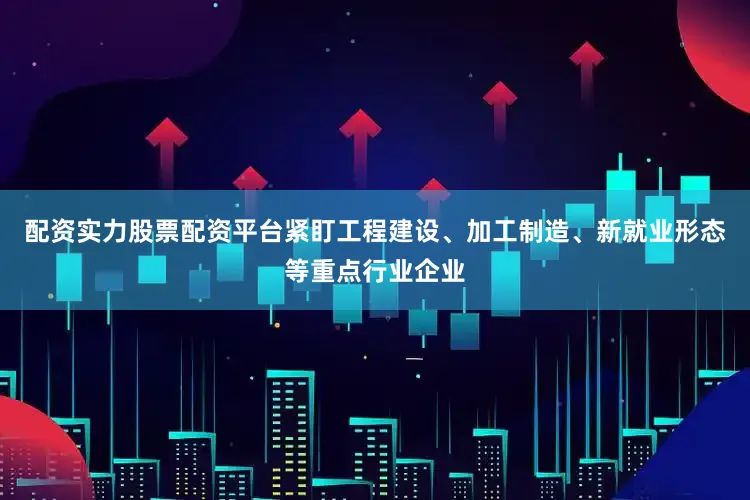 配资实力股票配资平台紧盯工程建设、加工制造、新就业形态等重点行业企业
