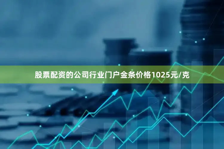 股票配资的公司行业门户金条价格1025元/克