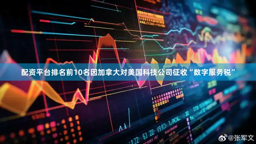 配资平台排名前10名因加拿大对美国科技公司征收“数字服务税”