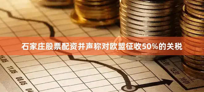 石家庄股票配资并声称对欧盟征收50%的关税