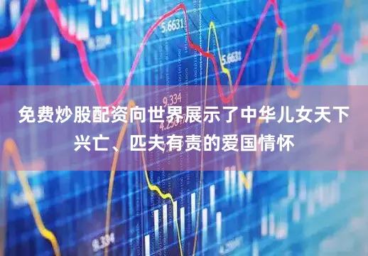 免费炒股配资向世界展示了中华儿女天下兴亡、匹夫有责的爱国情怀