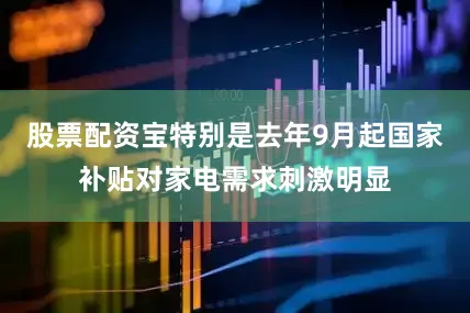 股票配资宝特别是去年9月起国家补贴对家电需求刺激明显