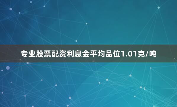 专业股票配资利息金平均品位1.01克/吨