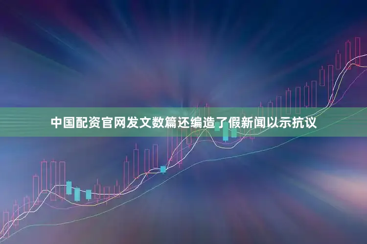 中国配资官网发文数篇还编造了假新闻以示抗议