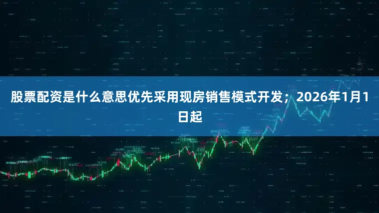 股票配资是什么意思优先采用现房销售模式开发；2026年1月1日起