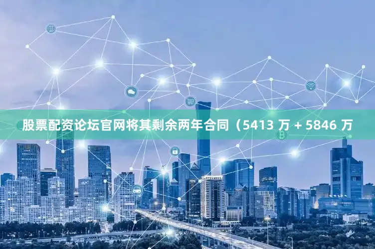 股票配资论坛官网将其剩余两年合同（5413 万 + 5846 万