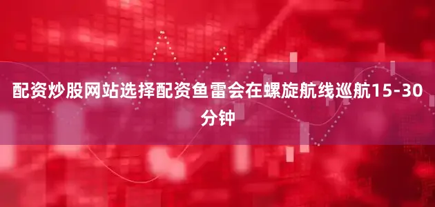 配资炒股网站选择配资鱼雷会在螺旋航线巡航15-30分钟