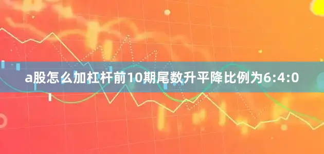 a股怎么加杠杆前10期尾数升平降比例为6:4:0