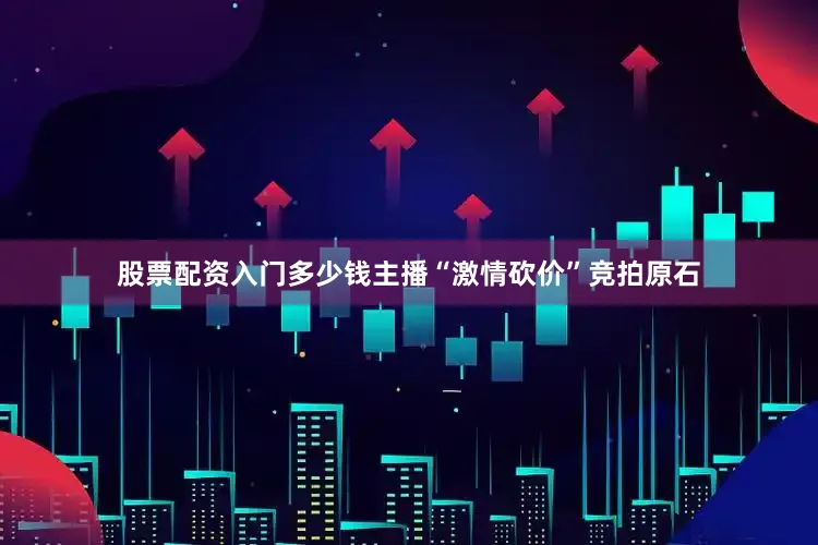 股票配资入门多少钱主播“激情砍价”竞拍原石