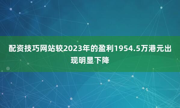 配资技巧网站较2023年的盈利1954.5万港元出现明显下降