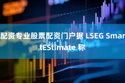 配资专业股票配资门户据 LSEG SmartEStimate 称