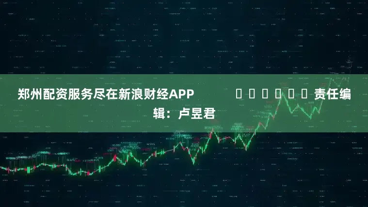 郑州配资服务尽在新浪财经APP            						责任编辑：卢昱君