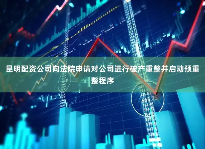 昆明配资公司向法院申请对公司进行破产重整并启动预重整程序