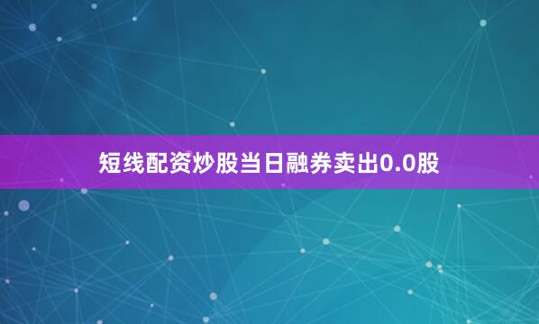 短线配资炒股当日融券卖出0.0股
