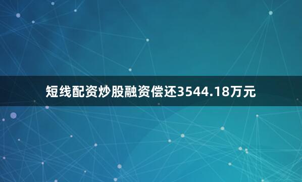 短线配资炒股融资偿还3544.18万元