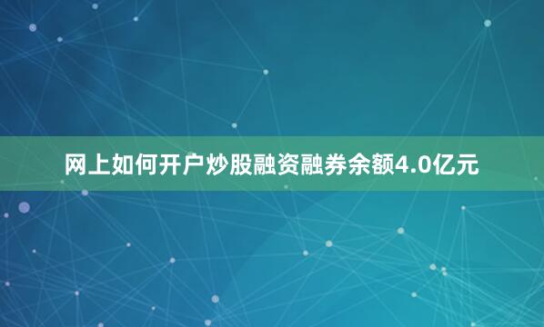 网上如何开户炒股融资融券余额4.0亿元