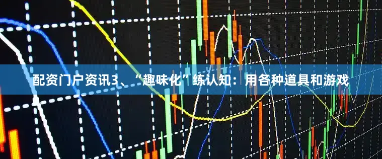 配资门户资讯3、“趣味化”练认知：用各种道具和游戏