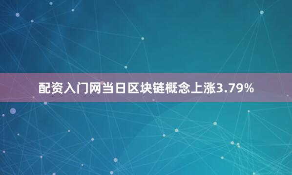 配资入门网当日区块链概念上涨3.79%