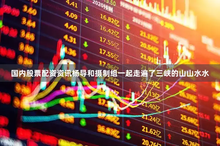 国内股票配资资讯杨导和摄制组一起走遍了三峡的山山水水