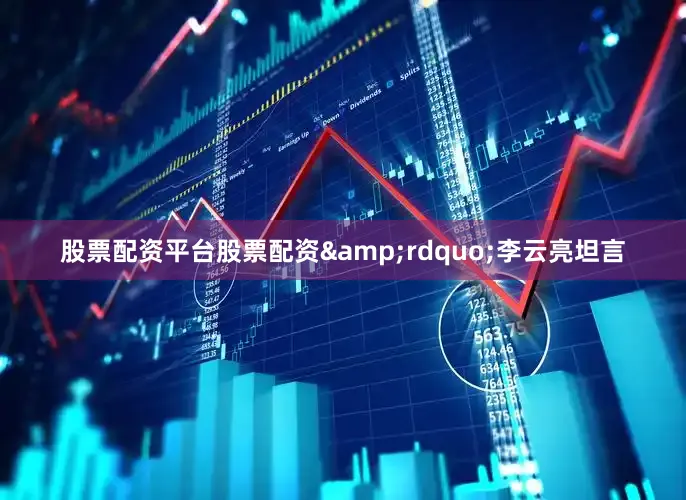 股票配资平台股票配资&rdquo;李云亮坦言