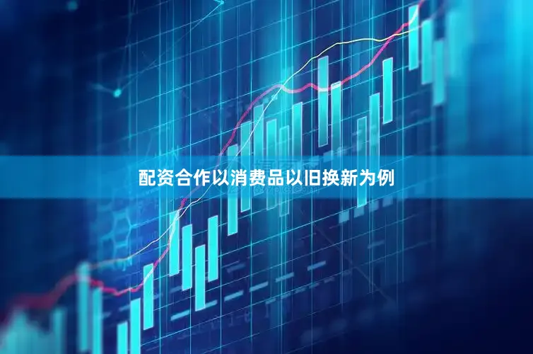 配资合作　　以消费品以旧换新为例