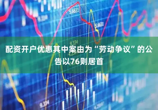 配资开户优惠其中案由为“劳动争议”的公告以76则居首