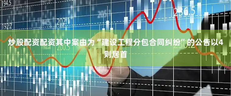 炒股配资配资其中案由为“建设工程分包合同纠纷”的公告以4则居首
