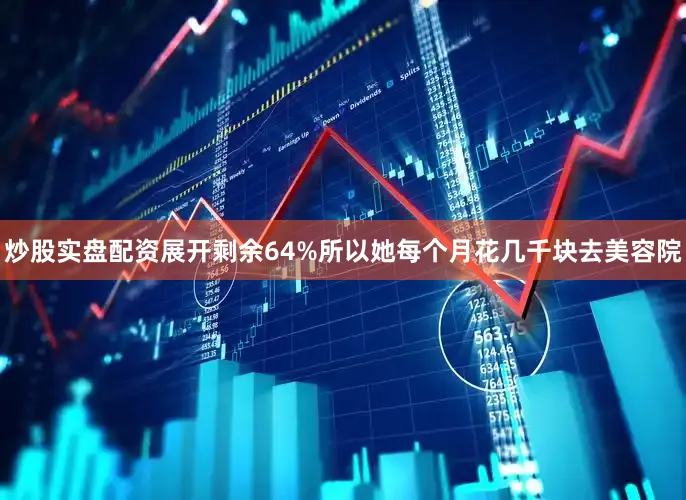 炒股实盘配资展开剩余64%所以她每个月花几千块去美容院
