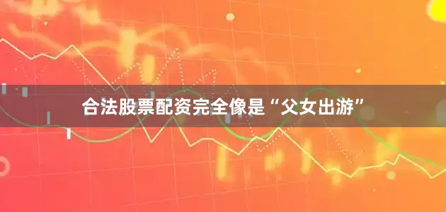 合法股票配资完全像是“父女出游”
