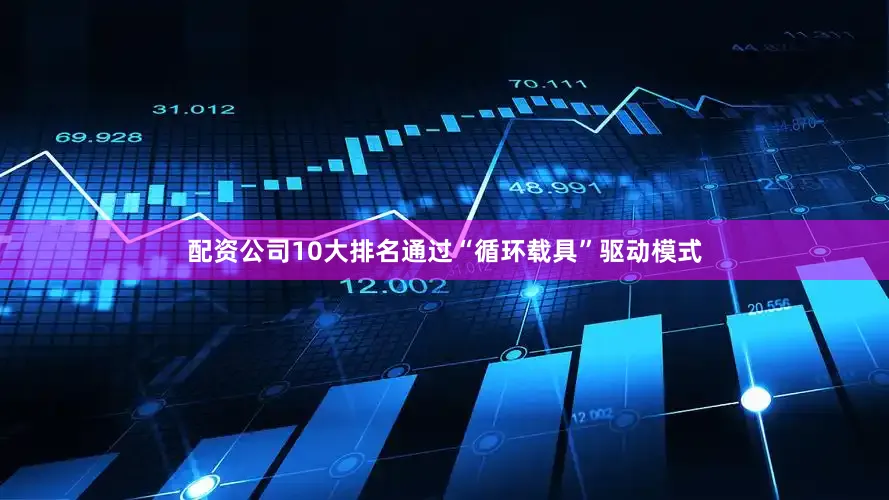 配资公司10大排名通过“循环载具”驱动模式