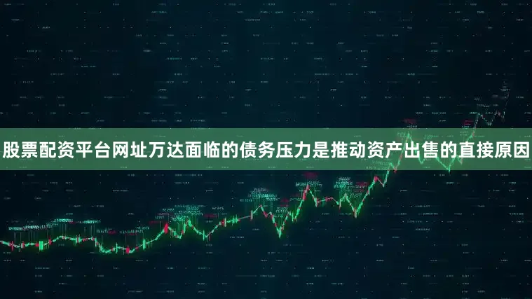 股票配资平台网址　　万达面临的债务压力是推动资产出售的直接原因