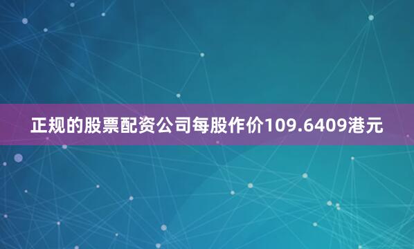 正规的股票配资公司每股作价109.6409港元
