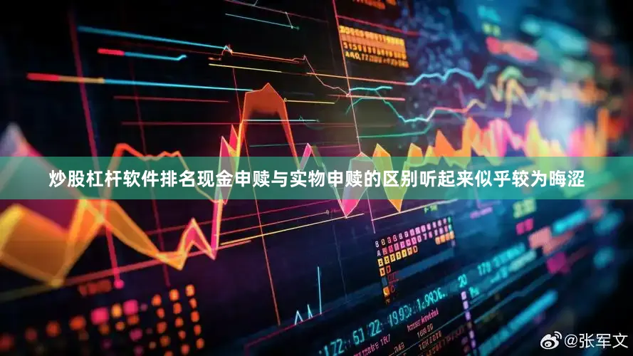 炒股杠杆软件排名　　现金申赎与实物申赎的区别听起来似乎较为晦涩