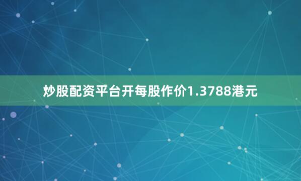 炒股配资平台开每股作价1.3788港元