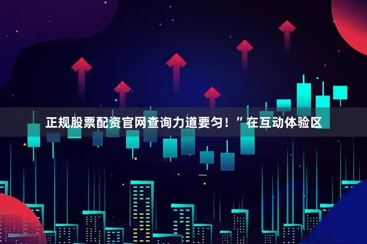 正规股票配资官网查询力道要匀！”在互动体验区
