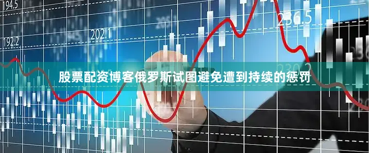 股票配资博客俄罗斯试图避免遭到持续的惩罚
